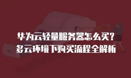华为云轻量服务器怎么买？多云环境下购买流程全解析