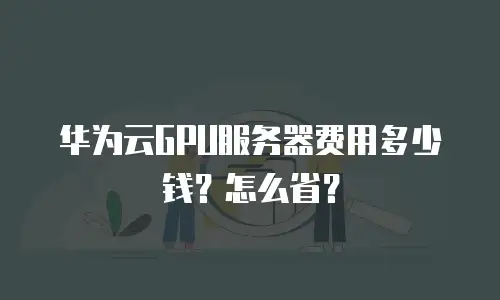 华为云GPU服务器费用多少钱？怎么省？