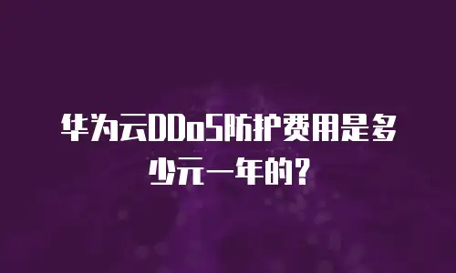 华为云DDoS防护费用是多少元一年的？