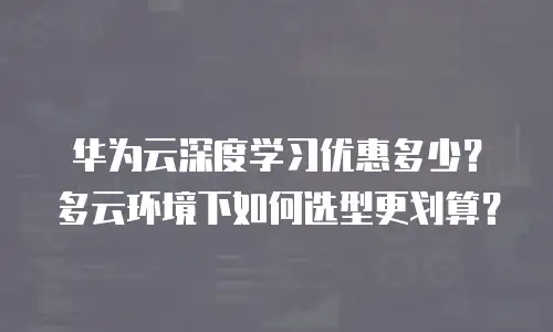 华为云深度学习优惠多少？多云环境下如何选型更划算？