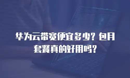 华为云带宽便宜多少？包月套餐真的好用吗？