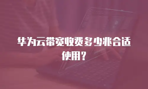 华为云带宽收费多少兆合适使用？