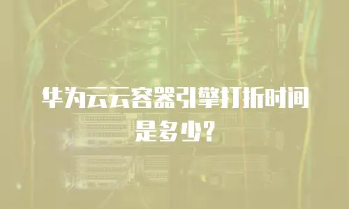 华为云云容器引擎打折时间是多少？