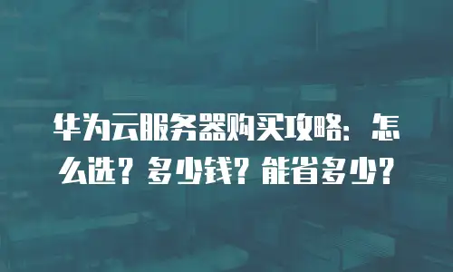 华为云服务器购买攻略：怎么选？多少钱？能省多少？