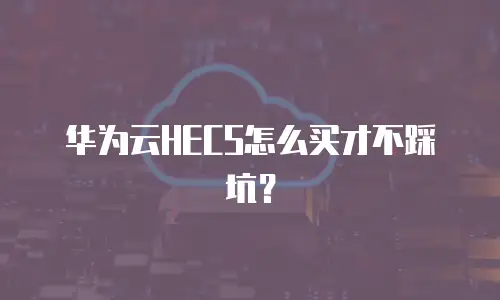 华为云HECS怎么买才不踩坑？