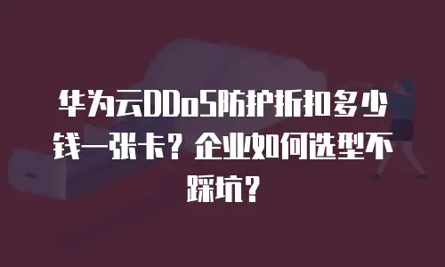 华为云DDoS防护折扣多少钱一张卡？企业如何选型不踩坑？
