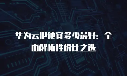 华为云IP便宜多少最好：全面解析性价比之选
