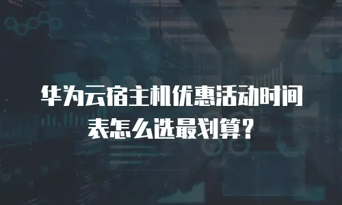 华为云宿主机优惠活动时间表怎么选最划算？