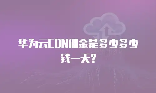 华为云CDN佣金是多少多少钱一天？