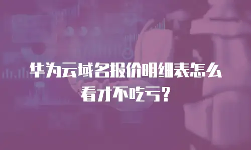 华为云域名报价明细表怎么看才不吃亏？