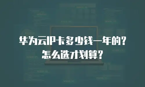 华为云IP卡多少钱一年的？怎么选才划算？