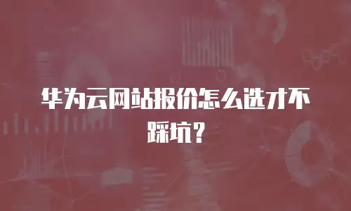 华为云网站报价怎么选才不踩坑？