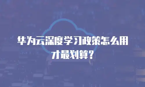 华为云深度学习政策怎么用才最划算？