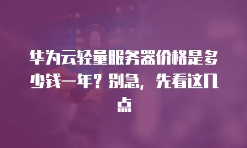 华为云轻量服务器价格是多少钱一年？别急，先看这几点