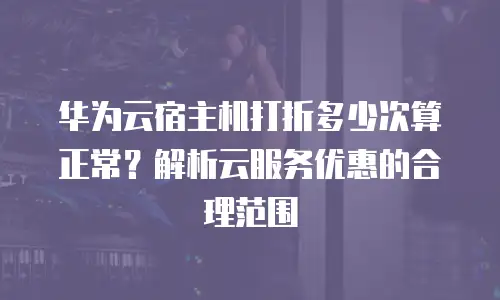 华为云宿主机打折多少次算正常？解析云服务优惠的合理范围