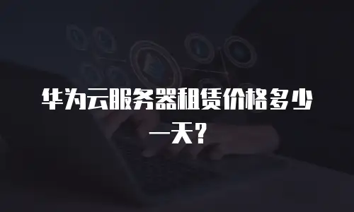华为云服务器租赁价格多少一天？