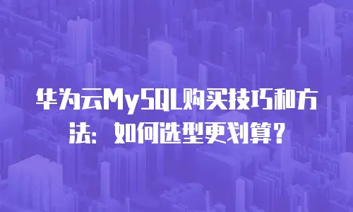 华为云MySQL购买技巧和方法：如何选型更划算？