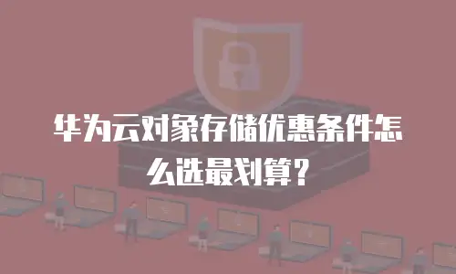 华为云对象存储优惠条件怎么选最划算？