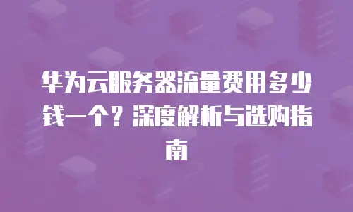 华为云服务器流量费用多少钱一个？深度解析与选购指南