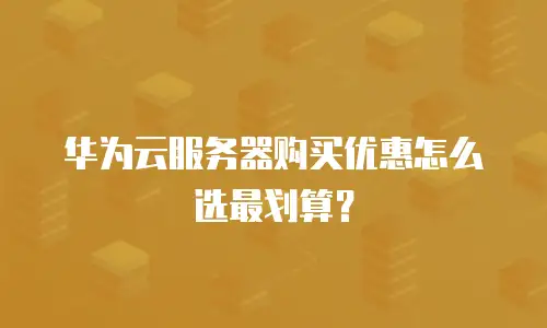 华为云服务器购买优惠怎么选最划算？