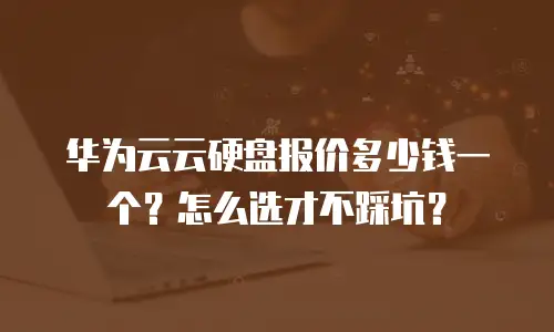 华为云云硬盘报价多少钱一个？怎么选才不踩坑？