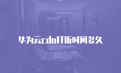 华为云cdn打折时间多久
