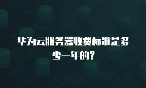 华为云服务器收费标准是多少一年的？