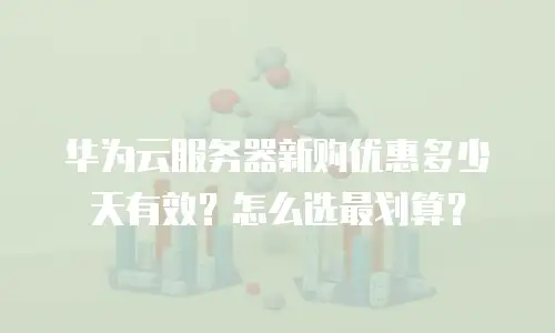 华为云服务器新购优惠多少天有效？怎么选最划算？