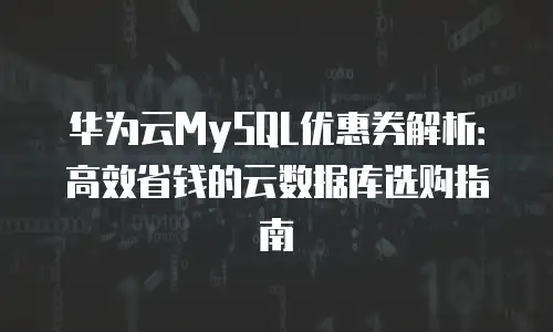 华为云MySQL优惠券解析：高效省钱的云数据库选购指南