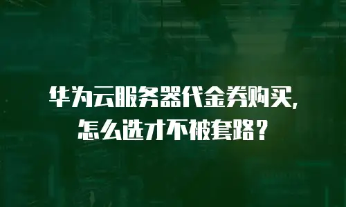 华为云服务器代金券购买，怎么选才不被套路？