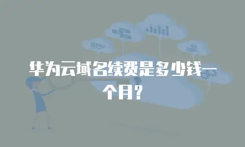 华为云域名续费是多少钱一个月？