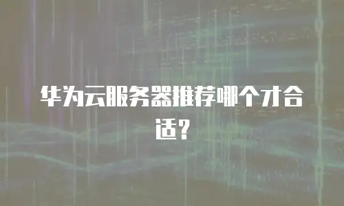 华为云服务器推荐哪个才合适？