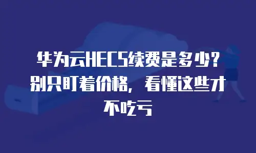 华为云HECS续费是多少？别只盯着价格，看懂这些才不吃亏
