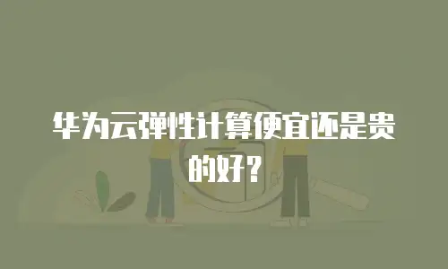 华为云弹性计算便宜还是贵的好？