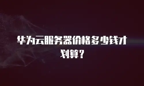 华为云服务器价格多少钱才划算？