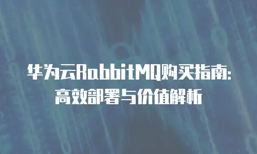 华为云RabbitMQ购买指南：高效部署与价值解析