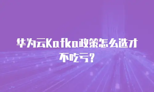 华为云Kafka政策怎么选才不吃亏？