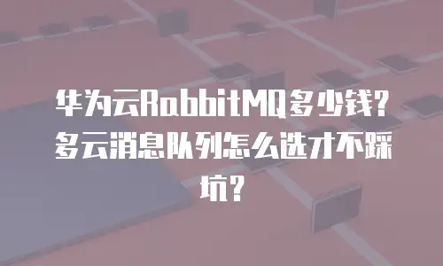 华为云RabbitMQ多少钱？多云消息队列怎么选才不踩坑？