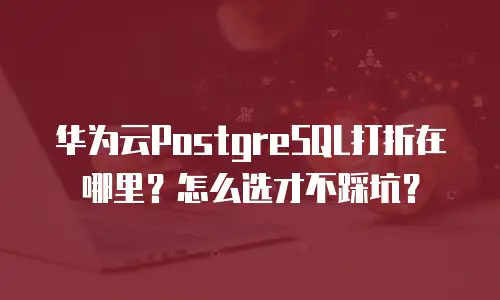 华为云PostgreSQL打折在哪里？怎么选才不踩坑？