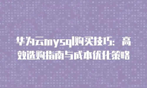 华为云mysql购买技巧：高效选购指南与成本优化策略
