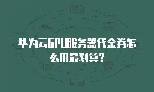 华为云GPU服务器代金券怎么用最划算？