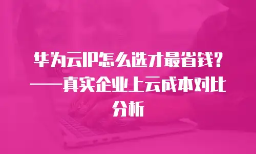 华为云IP怎么选才最省钱？——真实企业上云成本对比分析