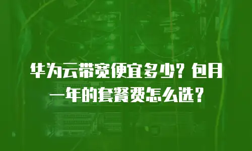 华为云带宽便宜多少？包月一年的套餐费怎么选？