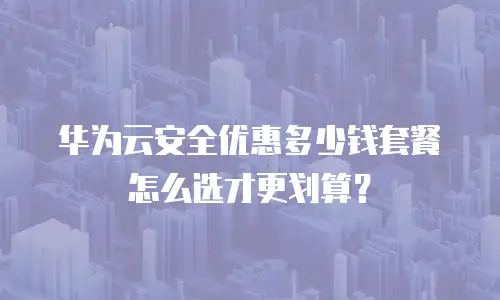 华为云安全优惠多少钱套餐怎么选才更划算？