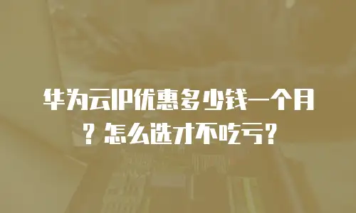 华为云IP优惠多少钱一个月？怎么选才不吃亏？