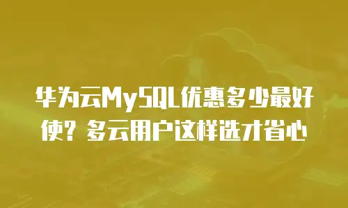 华为云MySQL优惠多少最好使？多云用户这样选才省心