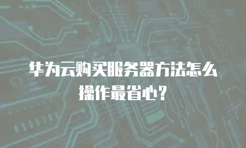 华为云购买服务器方法怎么操作最省心？