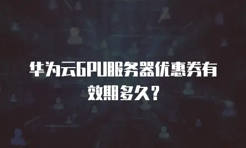 华为云GPU服务器优惠券有效期多久？