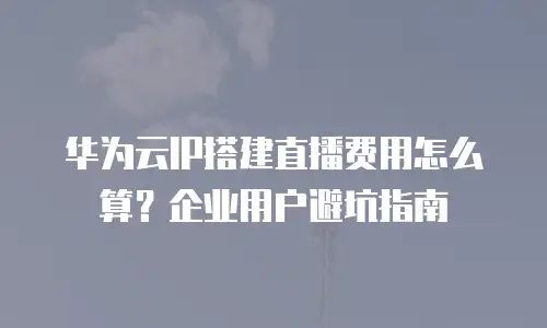华为云IP搭建直播费用怎么算？企业用户避坑指南