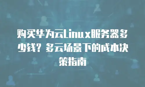 购买华为云Linux服务器多少钱？多云场景下的成本决策指南